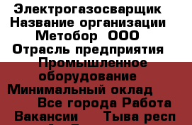 Электрогазосварщик › Название организации ­ Метобор, ООО › Отрасль предприятия ­ Промышленное оборудование › Минимальный оклад ­ 45 000 - Все города Работа » Вакансии   . Тыва респ.,Ак-Довурак г.